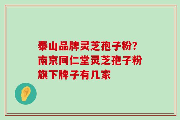 泰山品牌灵芝孢子粉？南京同仁堂灵芝孢子粉旗下牌子有几家