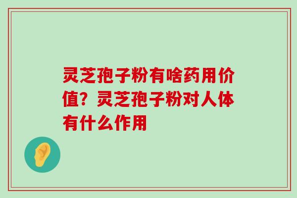 灵芝孢子粉有啥药用价值？灵芝孢子粉对人体有什么作用