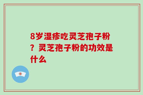 8岁吃灵芝孢子粉？灵芝孢子粉的功效是什么