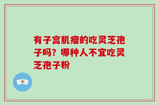 有子宫的吃灵芝孢子吗？哪种人不宜吃灵芝孢子粉