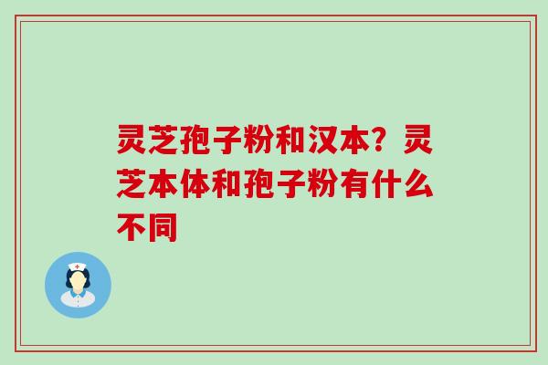 灵芝孢子粉和汉本？灵芝本体和孢子粉有什么不同