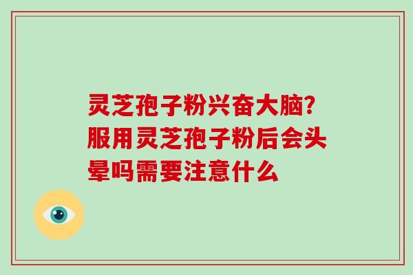 灵芝孢子粉兴奋大脑？服用灵芝孢子粉后会头晕吗需要注意什么