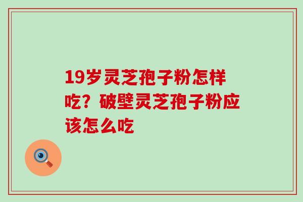 19岁灵芝孢子粉怎样吃？破壁灵芝孢子粉应该怎么吃