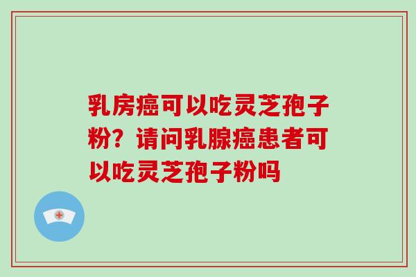 乳房可以吃灵芝孢子粉？请问乳腺患者可以吃灵芝孢子粉吗