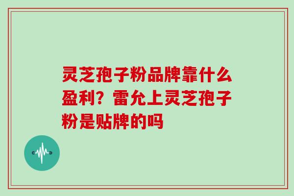 灵芝孢子粉品牌靠什么盈利？雷允上灵芝孢子粉是贴牌的吗