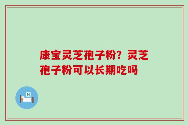 康宝灵芝孢子粉？灵芝孢子粉可以长期吃吗