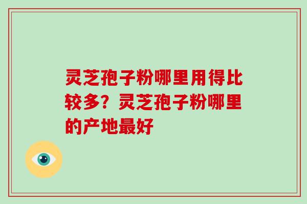 灵芝孢子粉哪里用得比较多？灵芝孢子粉哪里的产地好