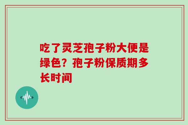 吃了灵芝孢子粉大便是绿色？孢子粉保质期多长时间