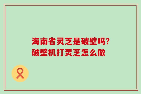 海南省灵芝是破壁吗？破壁机打灵芝怎么做