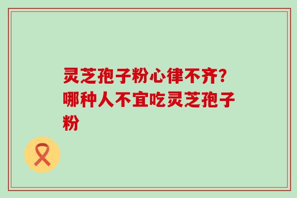 灵芝孢子粉心律不齐？哪种人不宜吃灵芝孢子粉