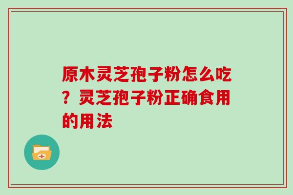 原木灵芝孢子粉怎么吃？灵芝孢子粉正确食用的用法