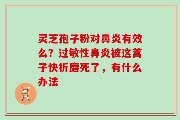 灵芝孢子粉对有效么？性被这蒿子快折磨死了，有什么办法