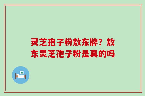 灵芝孢子粉敖东牌？敖东灵芝孢子粉是真的吗