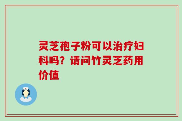 灵芝孢子粉可以吗？请问竹灵芝药用价值