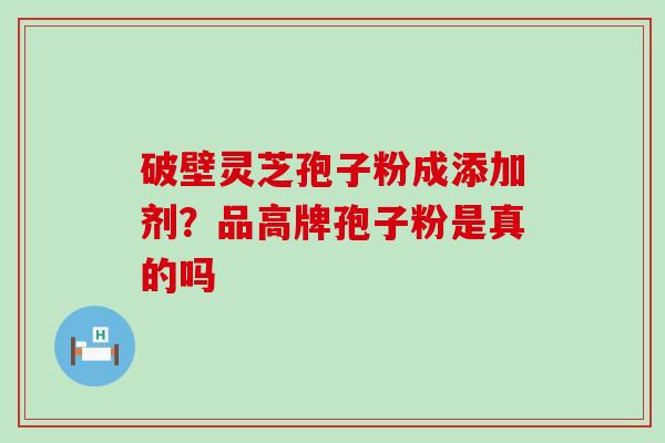 破壁灵芝孢子粉成添加剂？品高牌孢子粉是真的吗