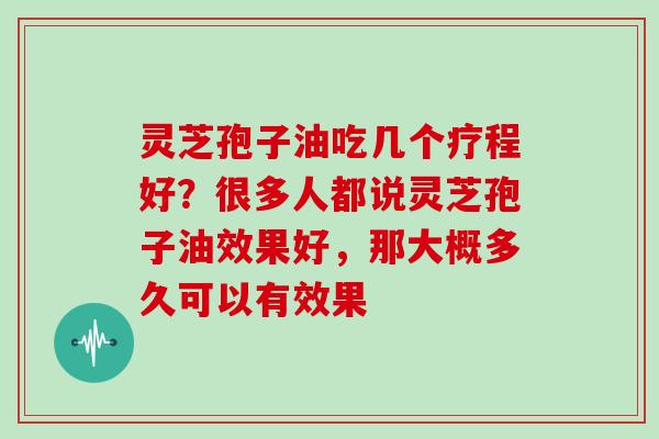 灵芝孢子油吃几个疗程好？很多人都说灵芝孢子油效果好，那大概多久可以有效果