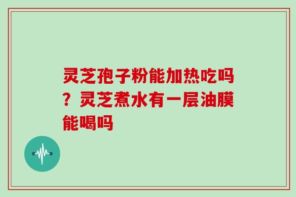 灵芝孢子粉能加热吃吗？灵芝煮水有一层油膜能喝吗