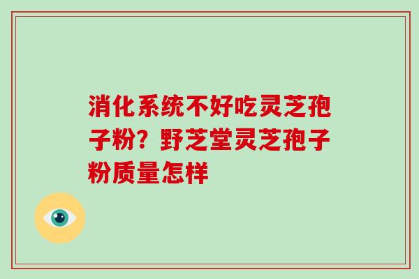 消化系统不好吃灵芝孢子粉？野芝堂灵芝孢子粉质量怎样