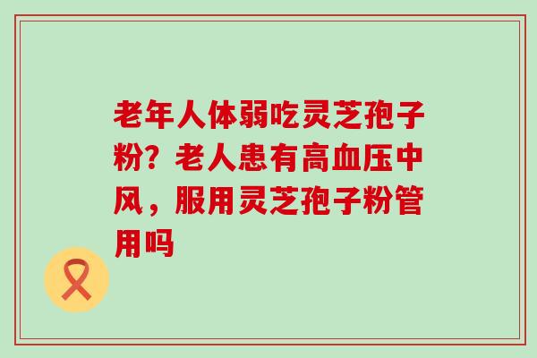 老年人体弱吃灵芝孢子粉？老人患有高中风，服用灵芝孢子粉管用吗