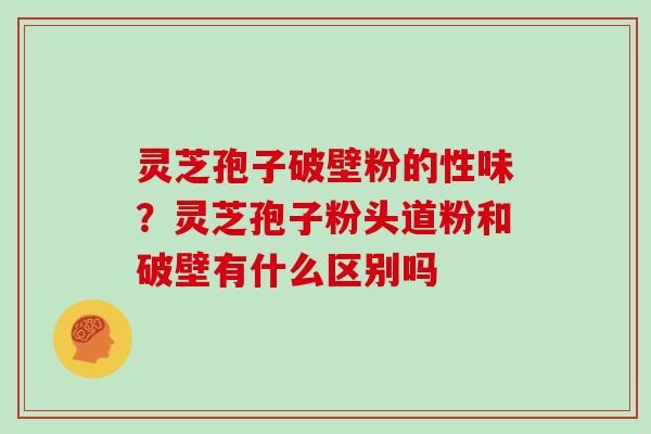 灵芝孢子破壁粉的性味？灵芝孢子粉头道粉和破壁有什么区别吗