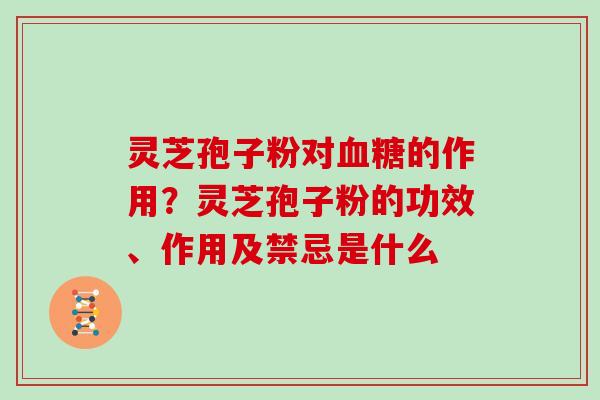 灵芝孢子粉对的作用？灵芝孢子粉的功效、作用及禁忌是什么