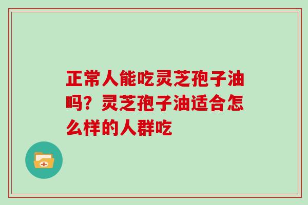 正常人能吃灵芝孢子油吗？灵芝孢子油适合怎么样的人群吃