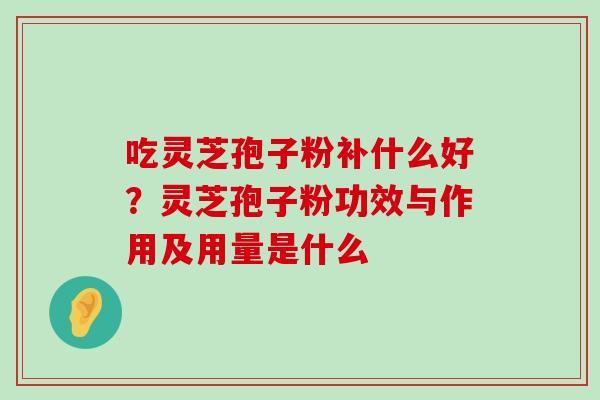 吃灵芝孢子粉补什么好？灵芝孢子粉功效与作用及用量是什么