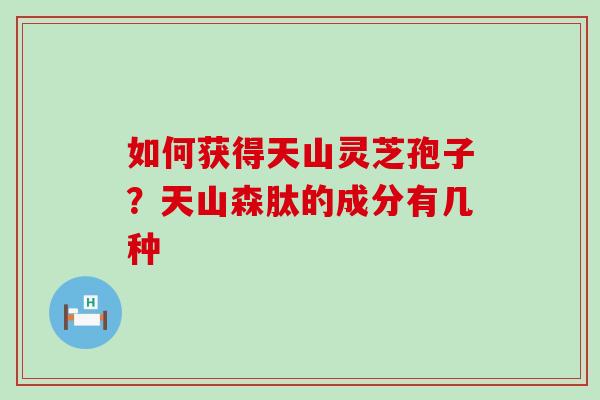 如何获得天山灵芝孢子？天山森肽的成分有几种