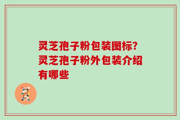 灵芝孢子粉包装图标？灵芝孢子粉外包装介绍有哪些