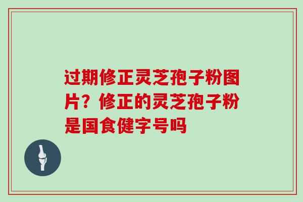 过期修正灵芝孢子粉图片？修正的灵芝孢子粉是国食健字号吗