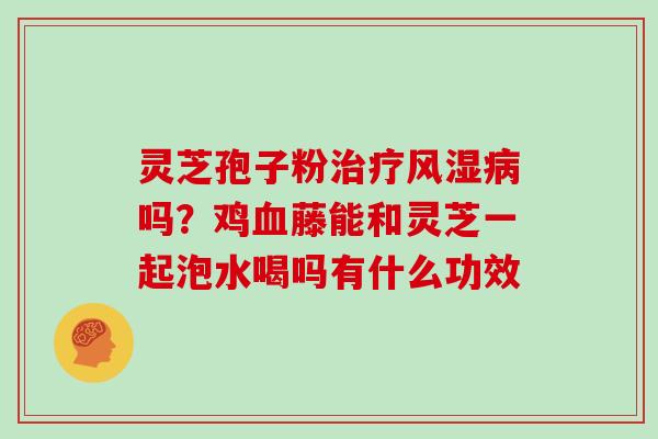 灵芝孢子粉风湿吗？鸡藤能和灵芝一起泡水喝吗有什么功效