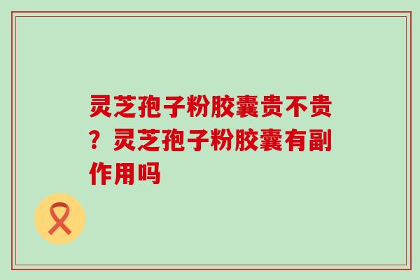 灵芝孢子粉胶囊贵不贵？灵芝孢子粉胶囊有副作用吗