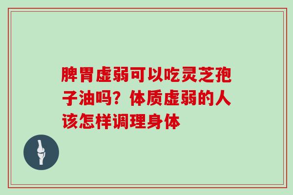 脾胃虚弱可以吃灵芝孢子油吗？体质虚弱的人该怎样调理身体