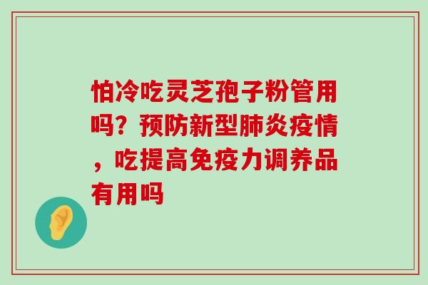 怕冷吃灵芝孢子粉管用吗？新型炎疫情，吃提高免疫力调养品有用吗