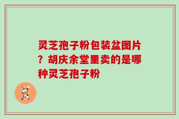 灵芝孢子粉包装盆图片？胡庆余堂里卖的是哪种灵芝孢子粉