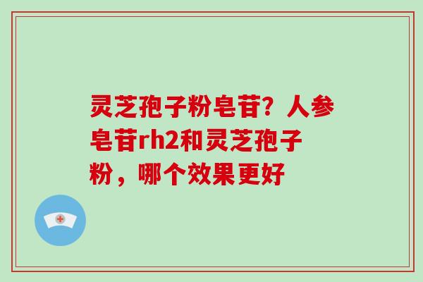 灵芝孢子粉皂苷？人参皂苷rh2和灵芝孢子粉，哪个效果更好