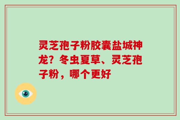 灵芝孢子粉胶囊盐城神龙？冬虫夏草、灵芝孢子粉，哪个更好