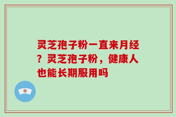 灵芝孢子粉一直来？灵芝孢子粉，健康人也能长期服用吗