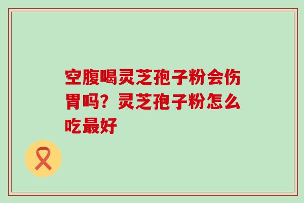 空腹喝灵芝孢子粉会伤胃吗？灵芝孢子粉怎么吃好