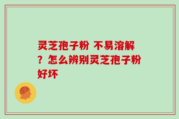 灵芝孢子粉 不易溶解？怎么辨别灵芝孢子粉好坏