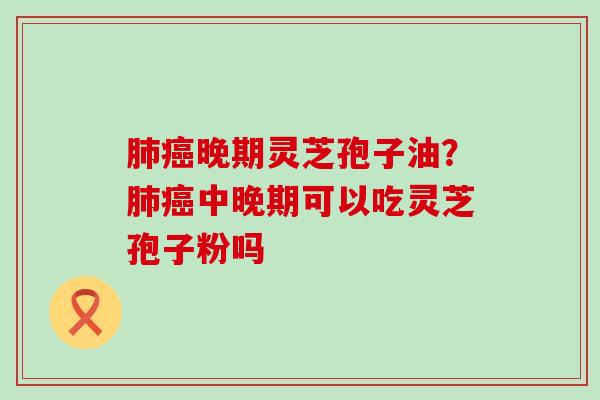 晚期灵芝孢子油？中晚期可以吃灵芝孢子粉吗