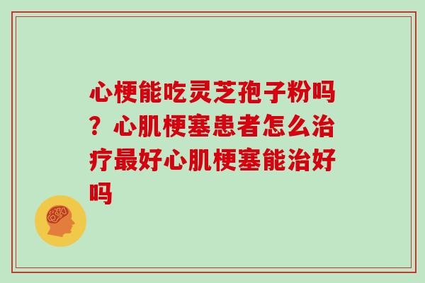 心梗能吃灵芝孢子粉吗？心肌梗塞患者怎么好心肌梗塞能好吗