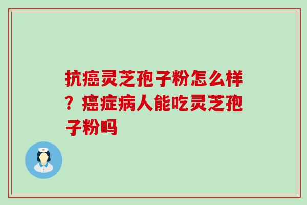 抗灵芝孢子粉怎么样？症人能吃灵芝孢子粉吗