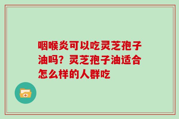 咽喉炎可以吃灵芝孢子油吗？灵芝孢子油适合怎么样的人群吃