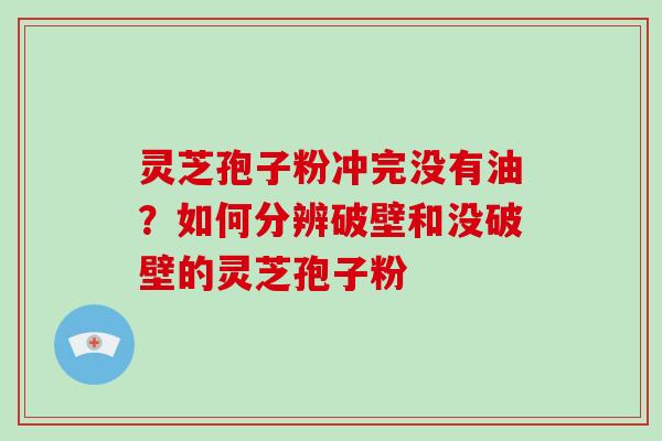 灵芝孢子粉冲完没有油？如何分辨破壁和没破壁的灵芝孢子粉