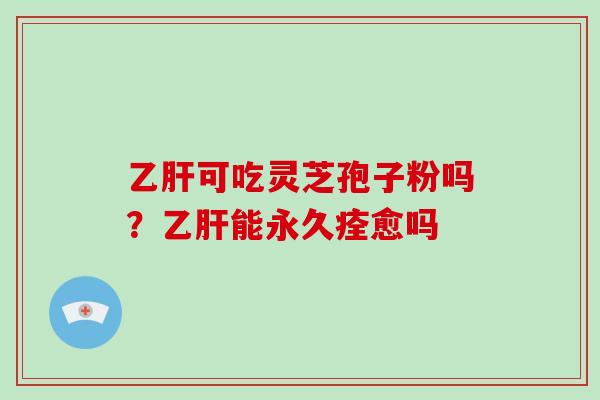 可吃灵芝孢子粉吗？能永久痊愈吗