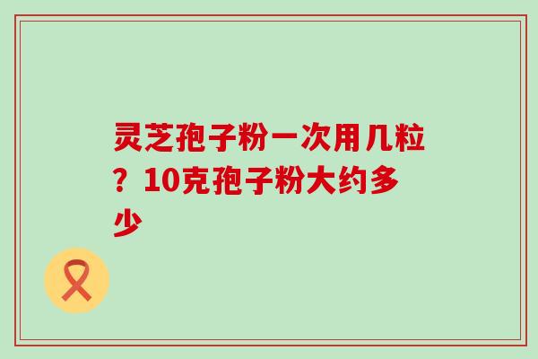 灵芝孢子粉一次用几粒？10克孢子粉大约多少