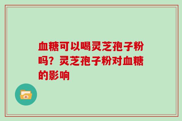 可以喝灵芝孢子粉吗？灵芝孢子粉对的影响