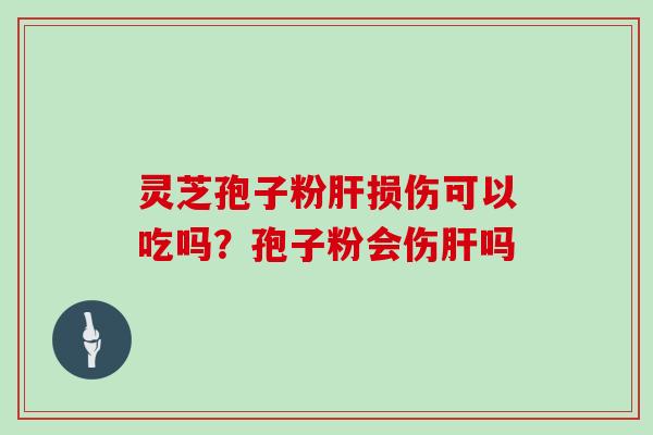 灵芝孢子粉损伤可以吃吗？孢子粉会伤吗