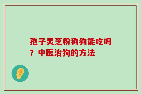 孢子灵芝粉狗狗能吃吗？中医狗的方法